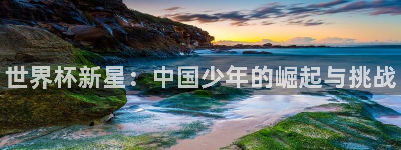 世界杯足球赛2026赛程时间：世界杯新星：中国少年的崛起与挑战