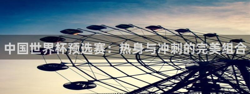 欧洲世界杯预选赛：中国世界杯预选赛：热身与冲刺的完美组合