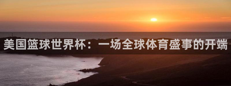 免费看足球直播比赛：美国篮球世界杯：一场全球体育盛事的开端